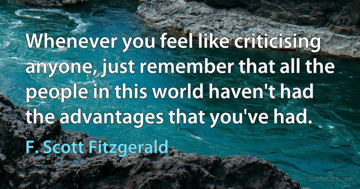 Whenever you feel like criticising anyone, just remember that all the people in this world haven't had the advantages that you've had. (F. Scott Fitzgerald)