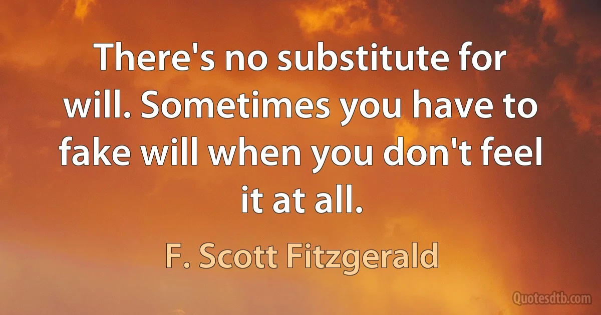 There's no substitute for will. Sometimes you have to fake will when you don't feel it at all. (F. Scott Fitzgerald)