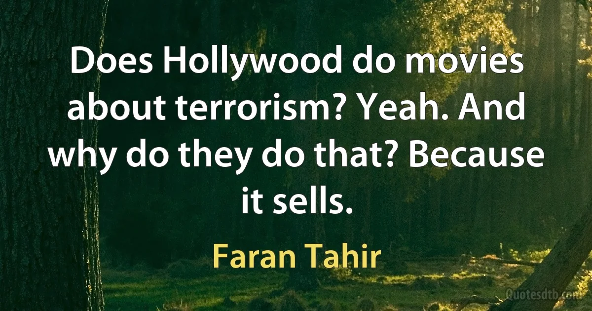 Does Hollywood do movies about terrorism? Yeah. And why do they do that? Because it sells. (Faran Tahir)