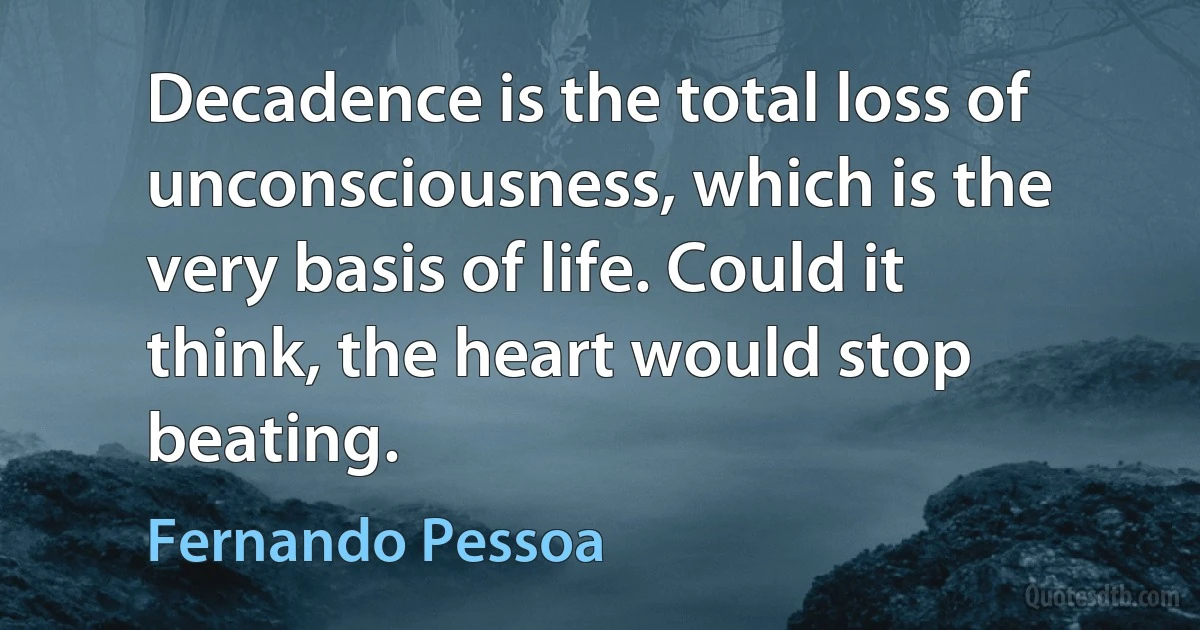 Decadence is the total loss of unconsciousness, which is the very basis of life. Could it think, the heart would stop beating. (Fernando Pessoa)