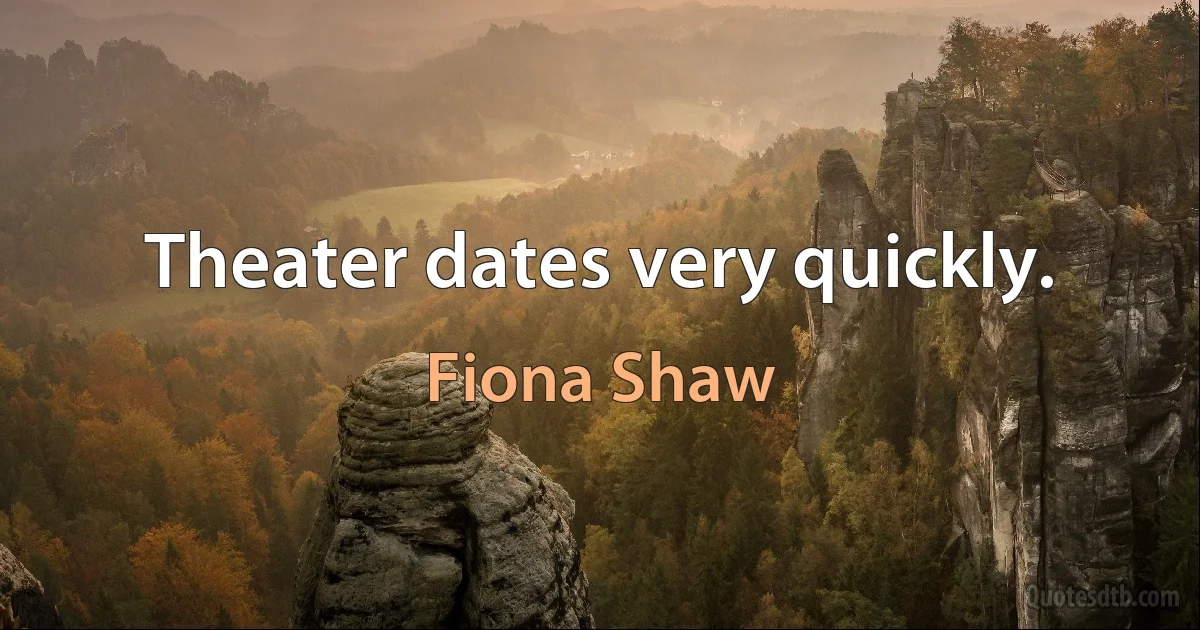 Theater dates very quickly. (Fiona Shaw)