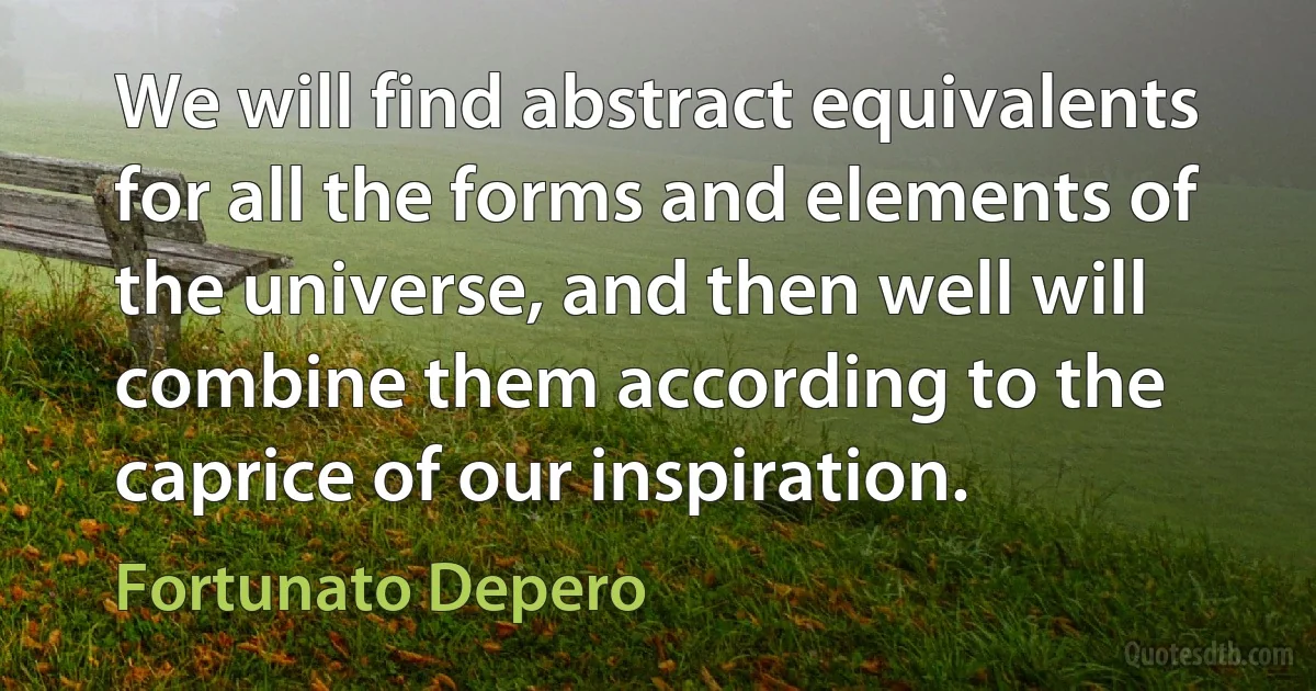 We will find abstract equivalents for all the forms and elements of the universe, and then well will combine them according to the caprice of our inspiration. (Fortunato Depero)