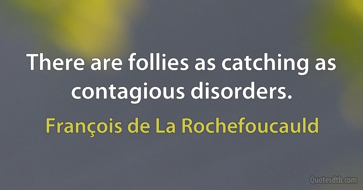 There are follies as catching as contagious disorders. (François de La Rochefoucauld)