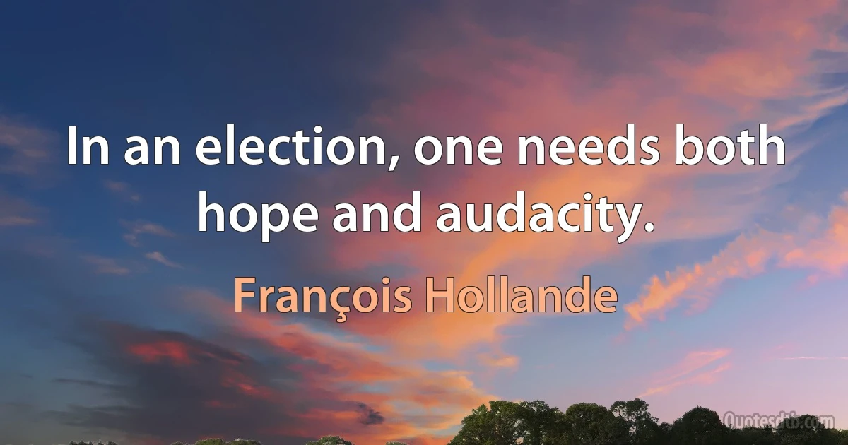 In an election, one needs both hope and audacity. (François Hollande)