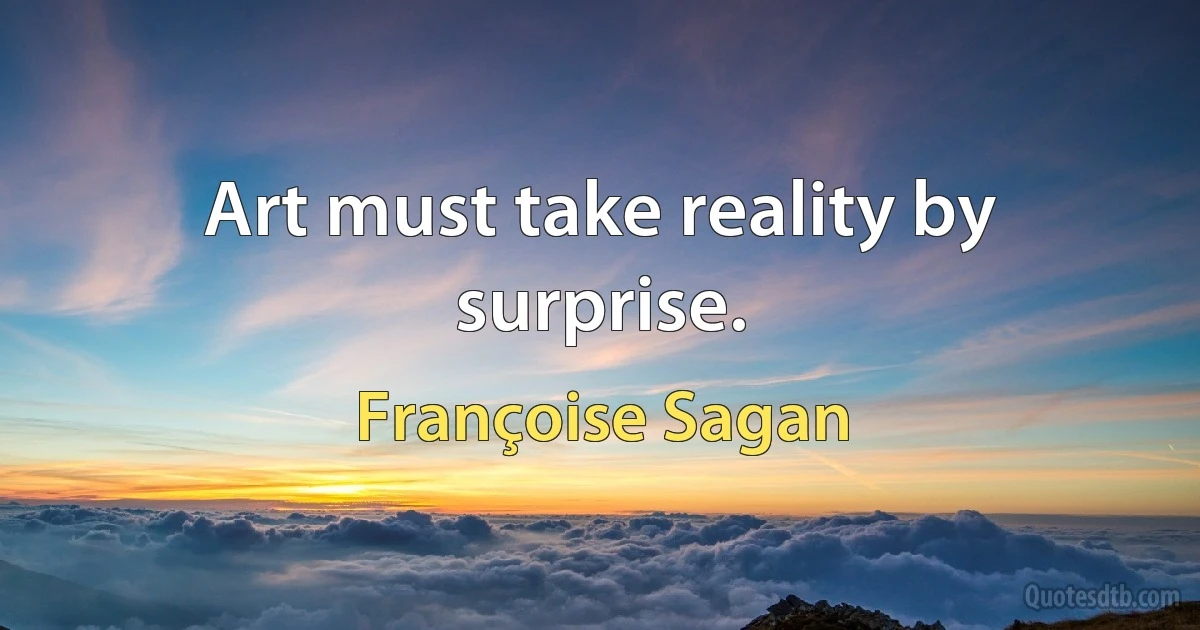 Art must take reality by surprise. (Françoise Sagan)