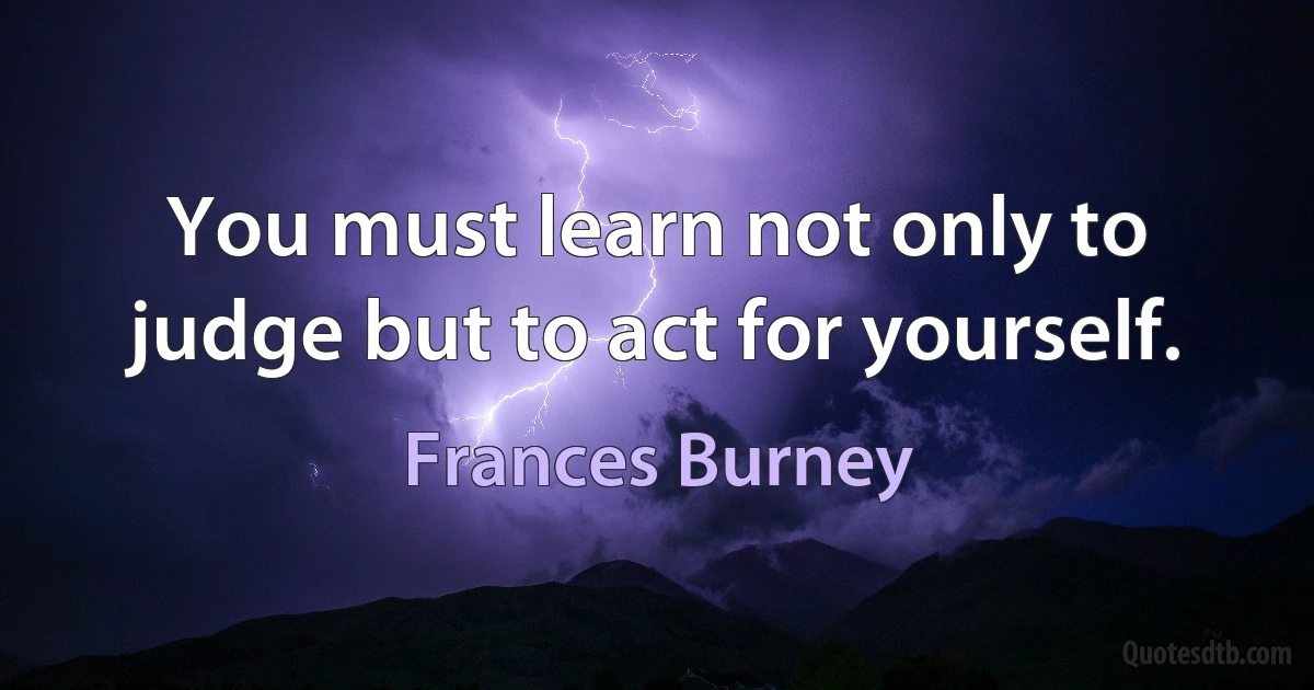 You must learn not only to judge but to act for yourself. (Frances Burney)