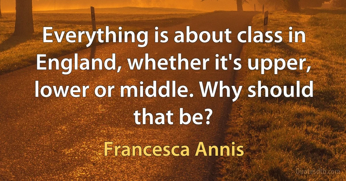 Everything is about class in England, whether it's upper, lower or middle. Why should that be? (Francesca Annis)