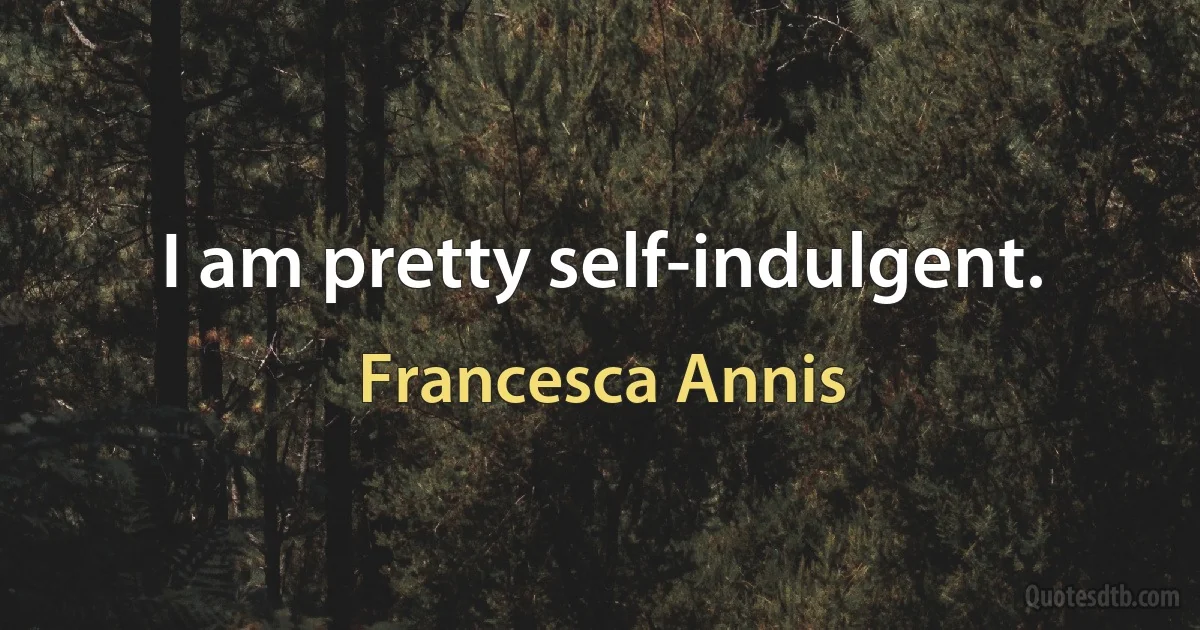 I am pretty self-indulgent. (Francesca Annis)