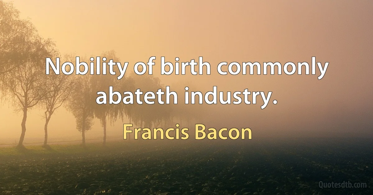 Nobility of birth commonly abateth industry. (Francis Bacon)