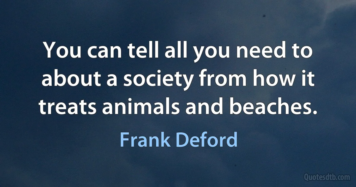 You can tell all you need to about a society from how it treats animals and beaches. (Frank Deford)