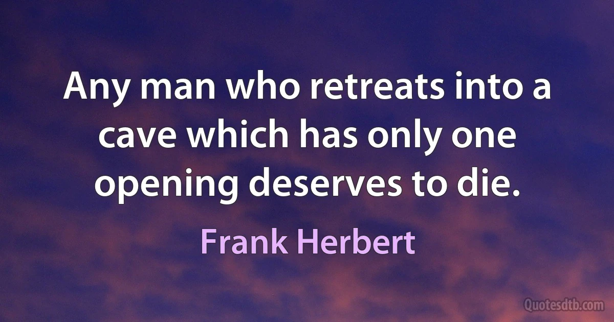 Any man who retreats into a cave which has only one opening deserves to die. (Frank Herbert)