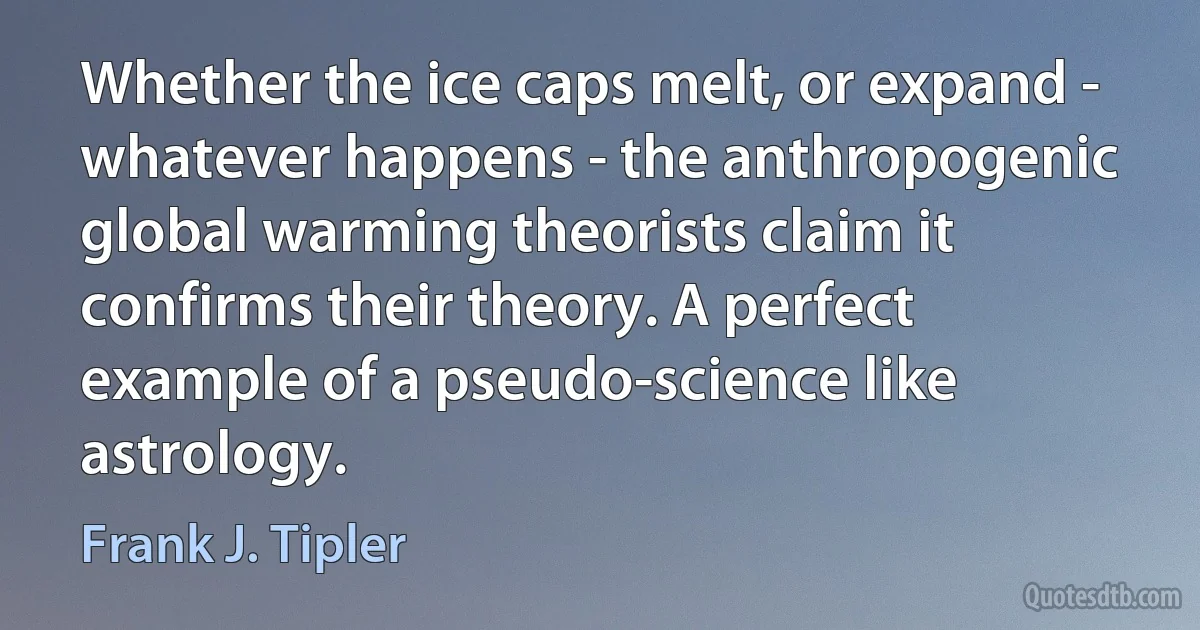 Whether the ice caps melt, or expand - whatever happens - the anthropogenic global warming theorists claim it confirms their theory. A perfect example of a pseudo-science like astrology. (Frank J. Tipler)