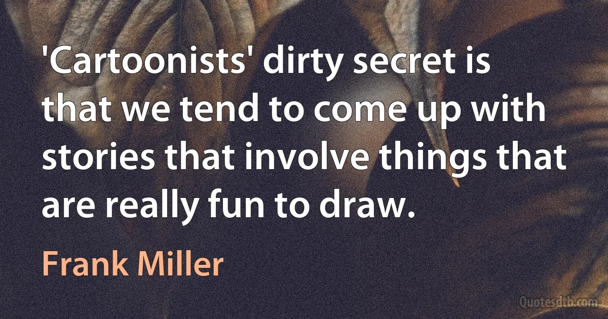 'Cartoonists' dirty secret is that we tend to come up with stories that involve things that are really fun to draw. (Frank Miller)