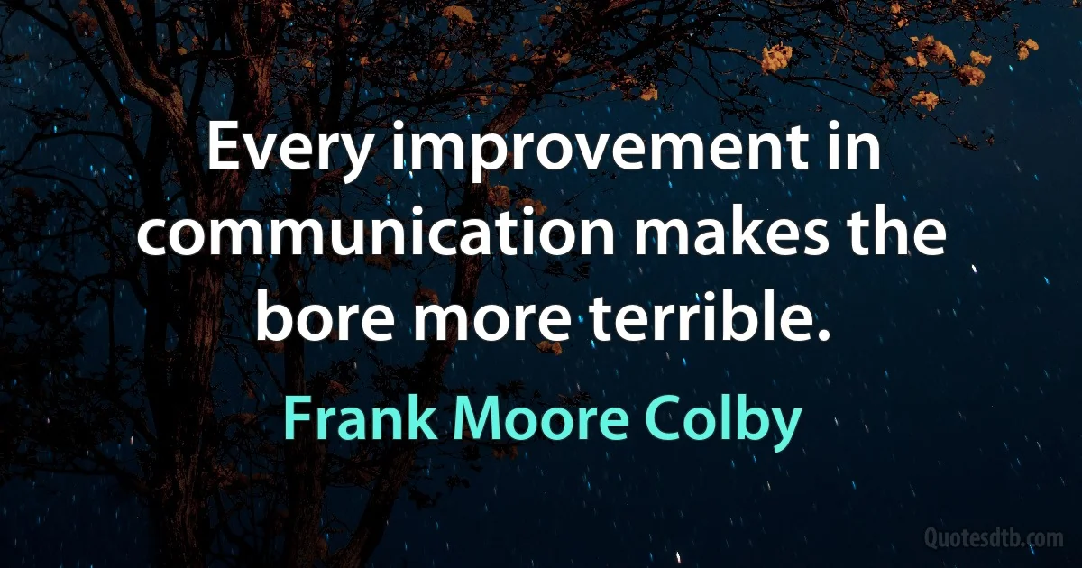 Every improvement in communication makes the bore more terrible. (Frank Moore Colby)