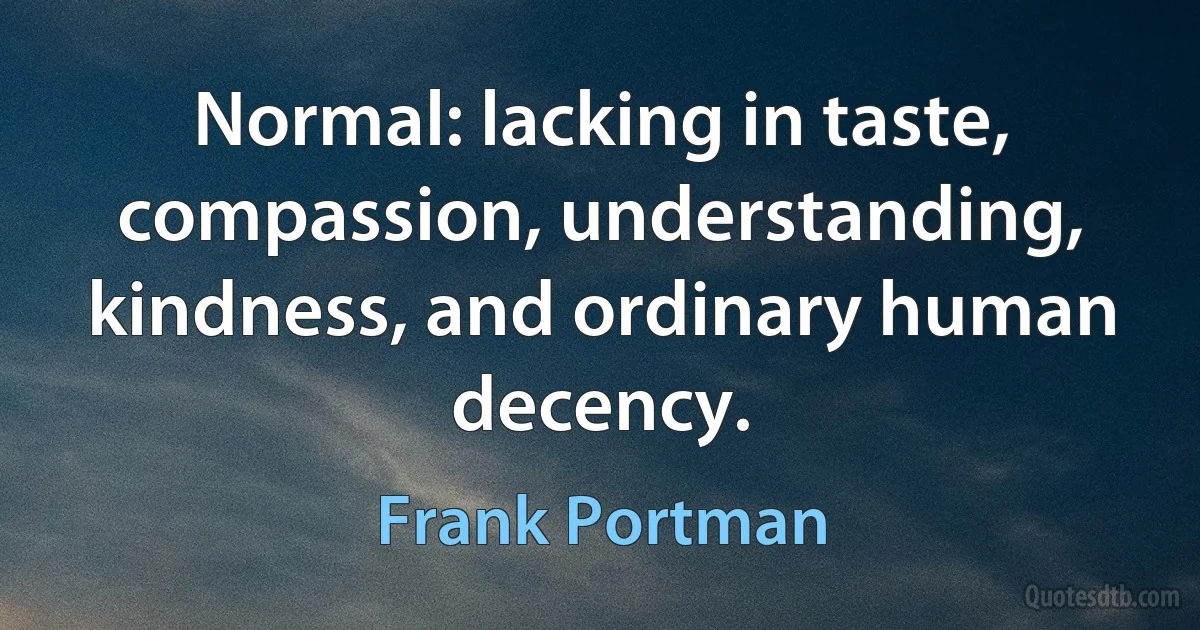 Normal: lacking in taste, compassion, understanding, kindness, and ordinary human decency. (Frank Portman)