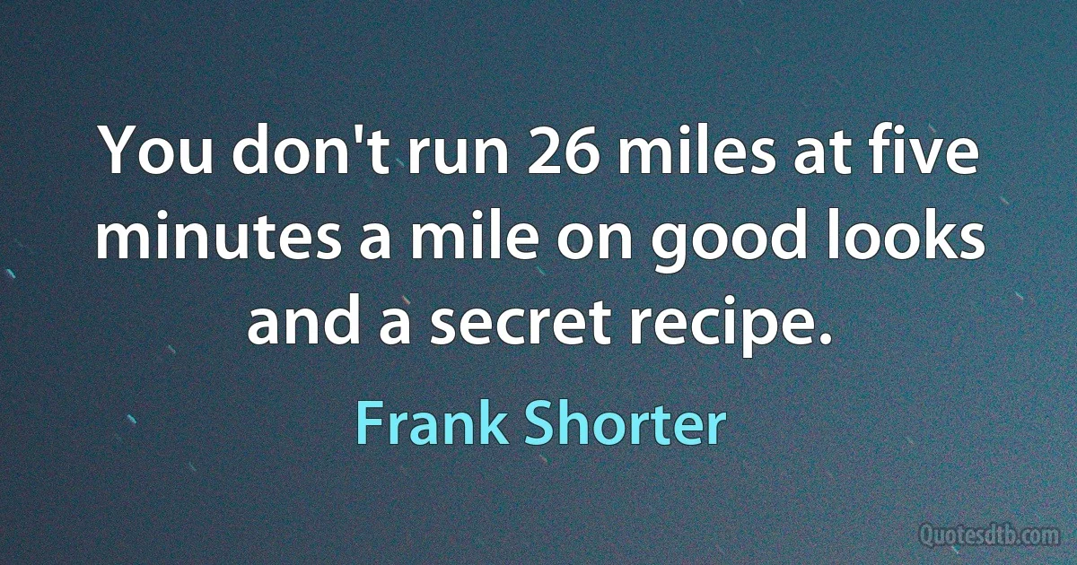 You don't run 26 miles at five minutes a mile on good looks and a secret recipe. (Frank Shorter)