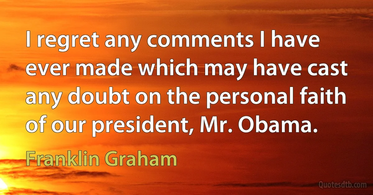 I regret any comments I have ever made which may have cast any doubt on the personal faith of our president, Mr. Obama. (Franklin Graham)