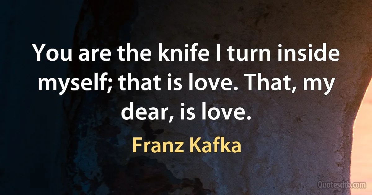 You are the knife I turn inside myself; that is love. That, my dear, is love. (Franz Kafka)