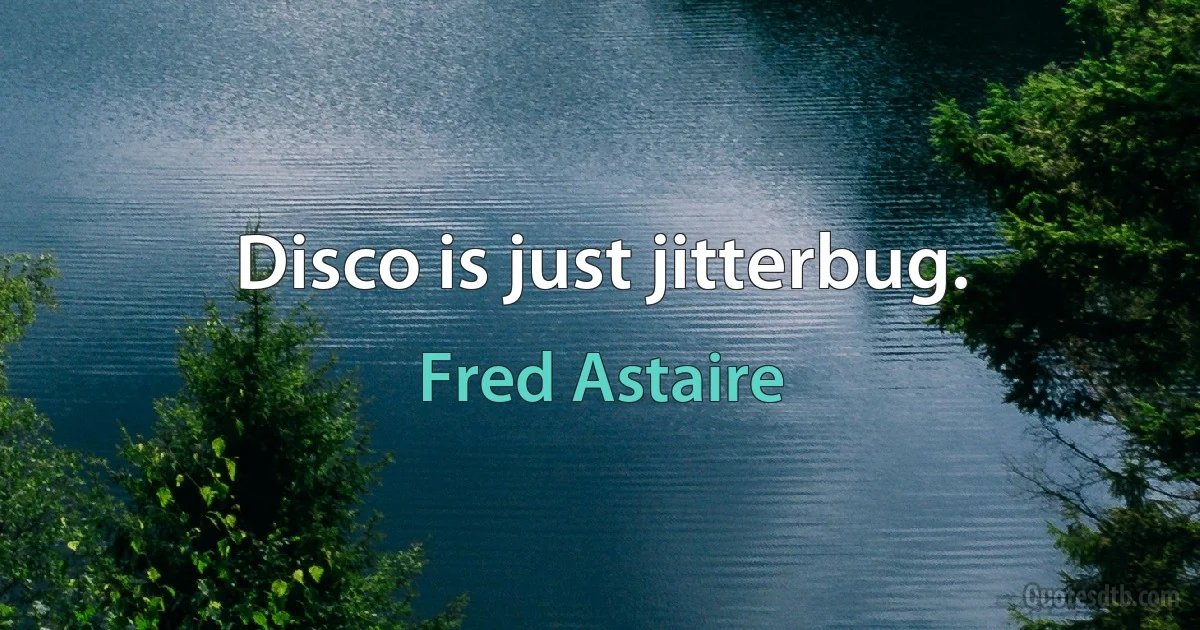 Disco is just jitterbug. (Fred Astaire)