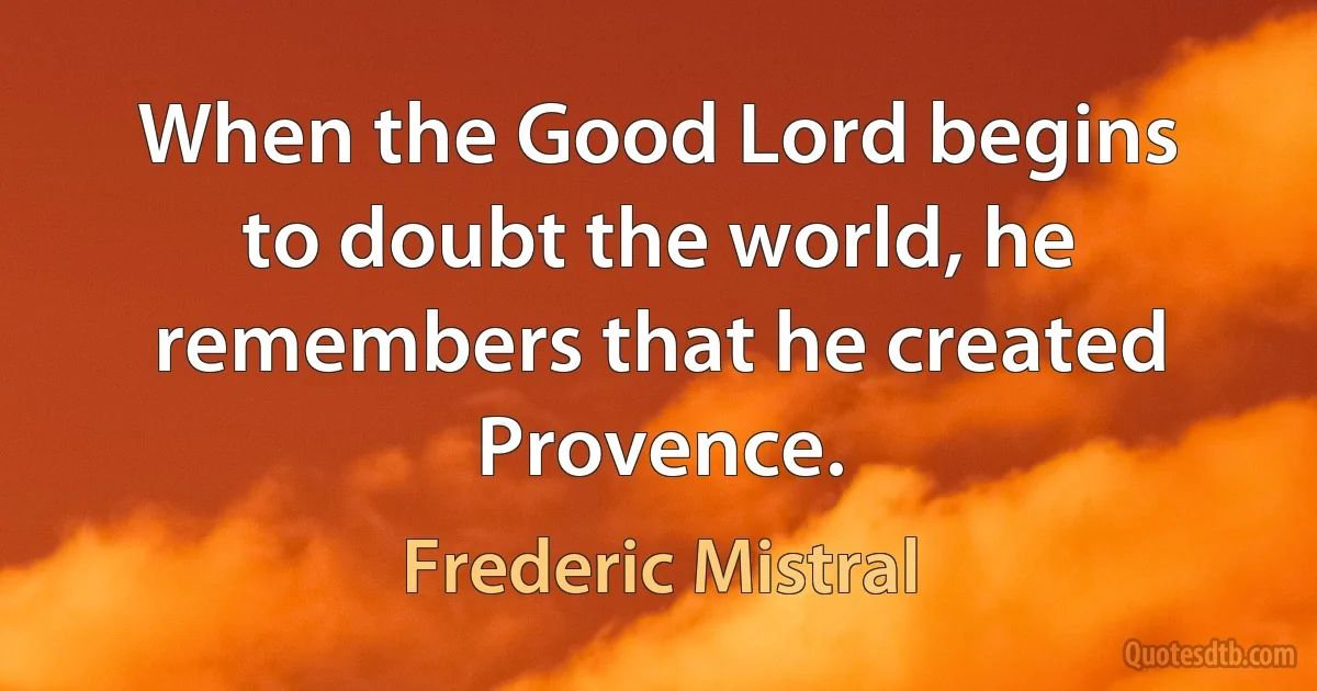 When the Good Lord begins to doubt the world, he remembers that he created Provence. (Frederic Mistral)