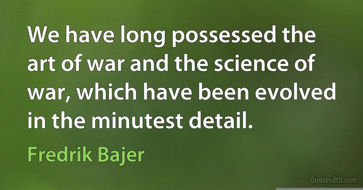 We have long possessed the art of war and the science of war, which have been evolved in the minutest detail. (Fredrik Bajer)