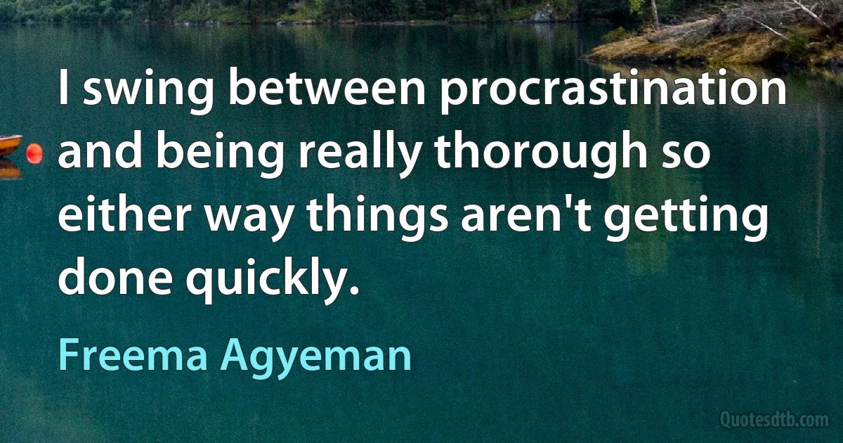 I swing between procrastination and being really thorough so either way things aren't getting done quickly. (Freema Agyeman)