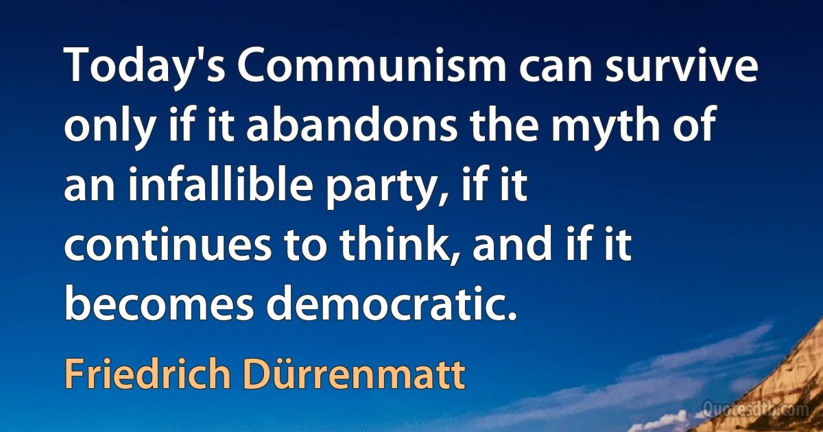 Today's Communism can survive only if it abandons the myth of an infallible party, if it continues to think, and if it becomes democratic. (Friedrich Dürrenmatt)