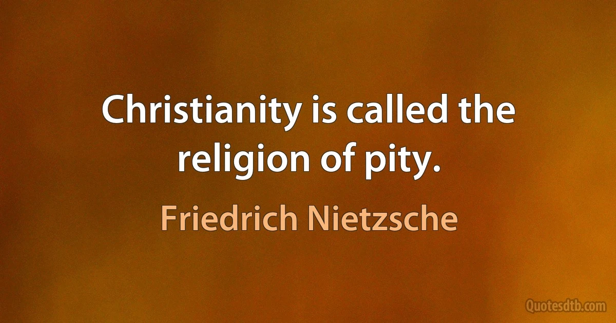 Christianity is called the religion of pity. (Friedrich Nietzsche)