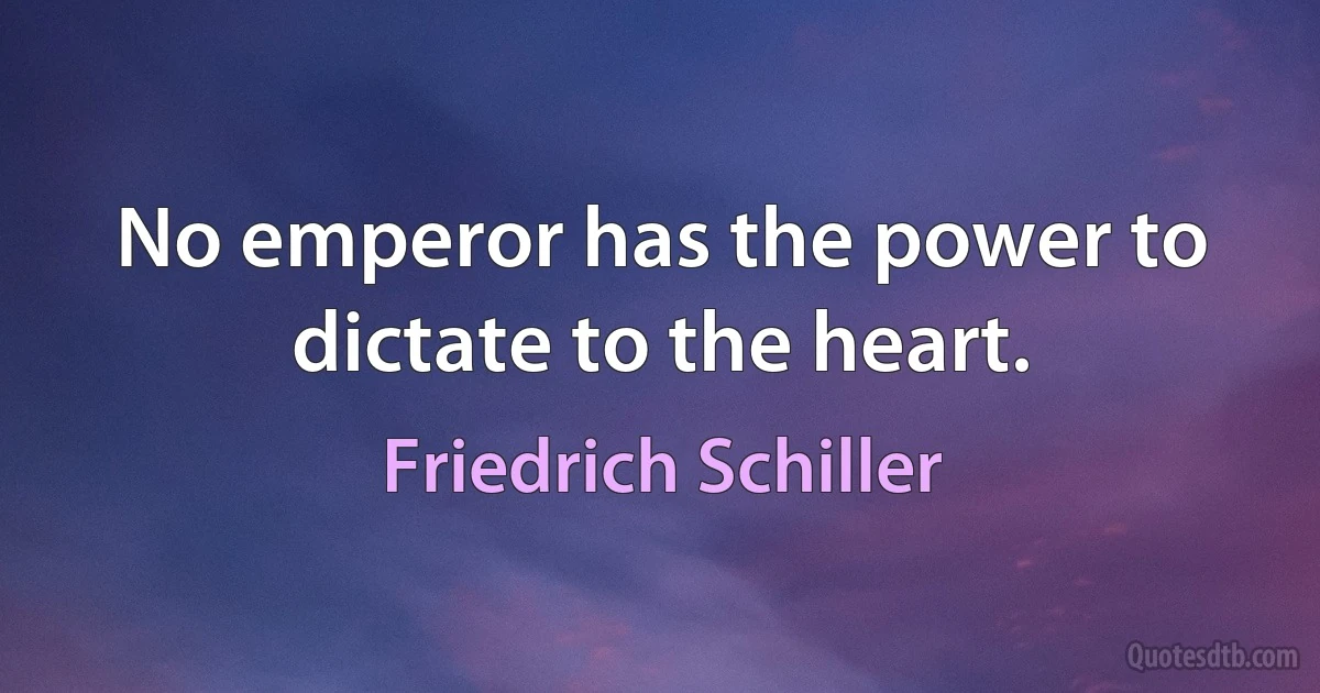 No emperor has the power to dictate to the heart. (Friedrich Schiller)