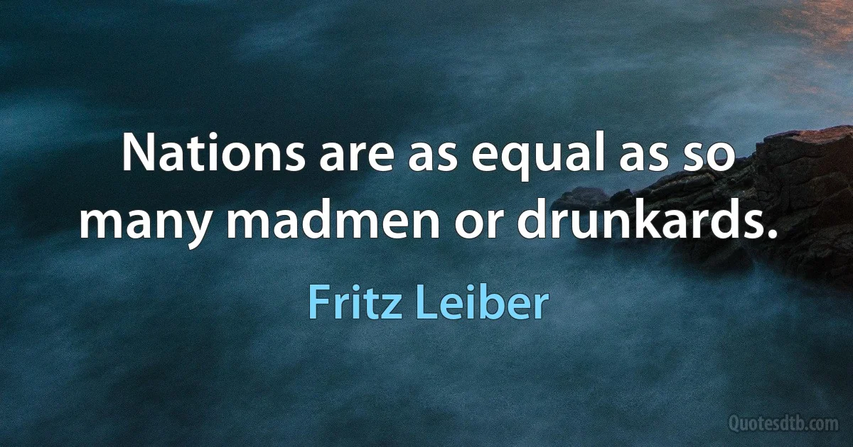 Nations are as equal as so many madmen or drunkards. (Fritz Leiber)