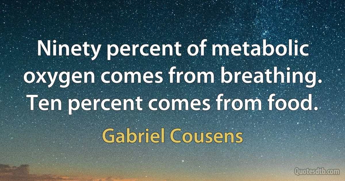 Ninety percent of metabolic oxygen comes from breathing. Ten percent comes from food. (Gabriel Cousens)