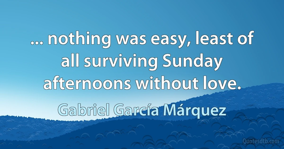 ... nothing was easy, least of all surviving Sunday afternoons without love. (Gabriel García Márquez)