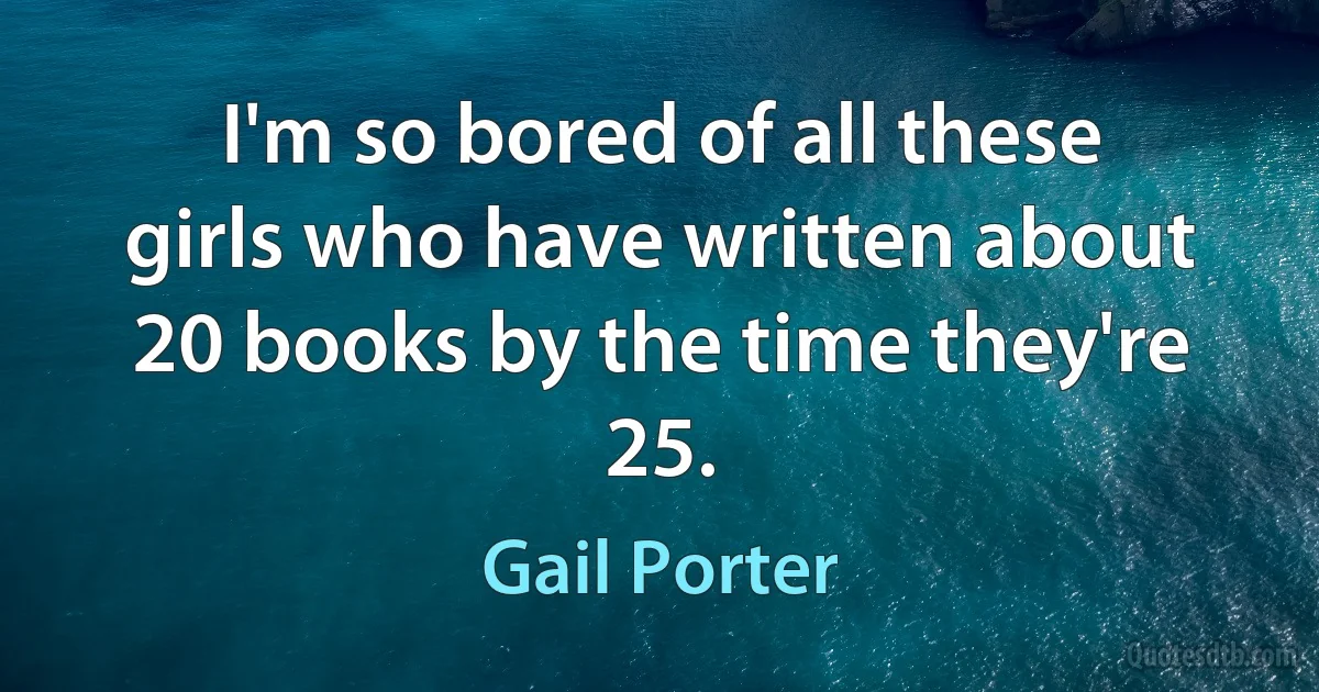 I'm so bored of all these girls who have written about 20 books by the time they're 25. (Gail Porter)