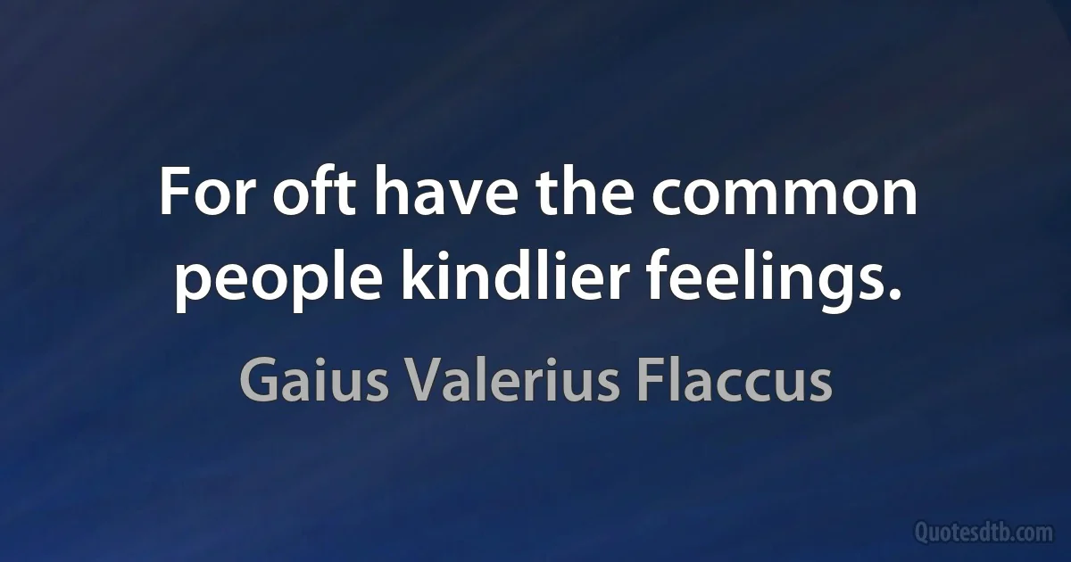 For oft have the common people kindlier feelings. (Gaius Valerius Flaccus)