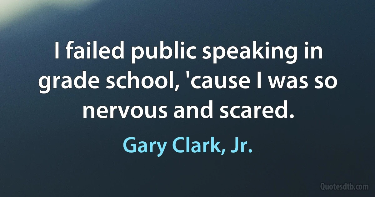 I failed public speaking in grade school, 'cause I was so nervous and scared. (Gary Clark, Jr.)