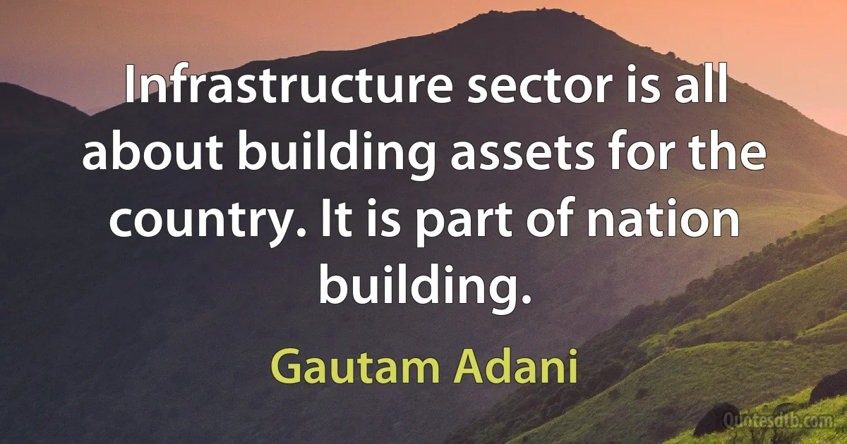 Infrastructure sector is all about building assets for the country. It is part of nation building. (Gautam Adani)