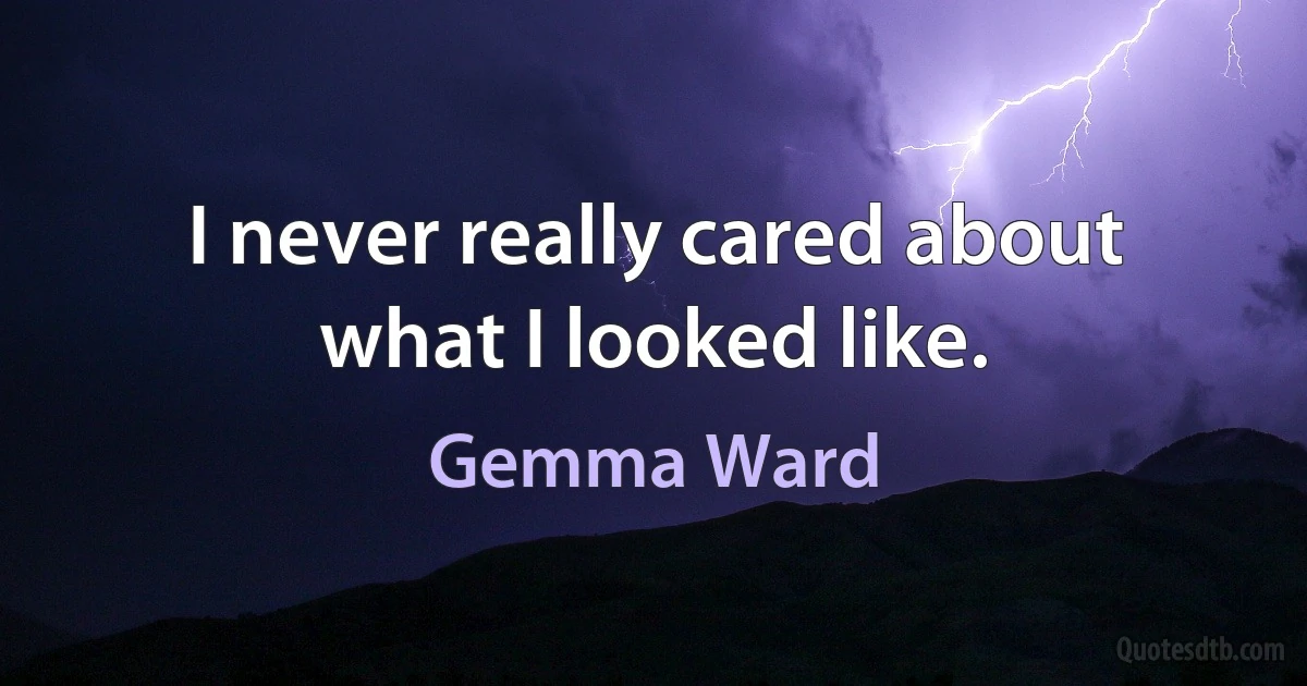 I never really cared about what I looked like. (Gemma Ward)