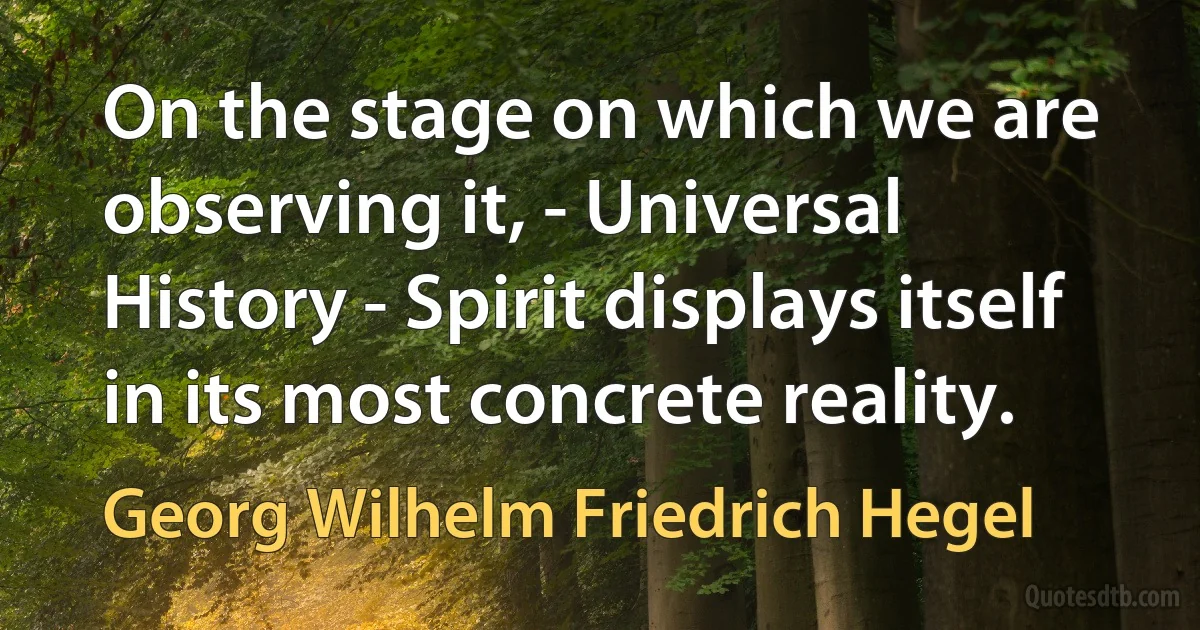 On the stage on which we are observing it, - Universal History - Spirit displays itself in its most concrete reality. (Georg Wilhelm Friedrich Hegel)