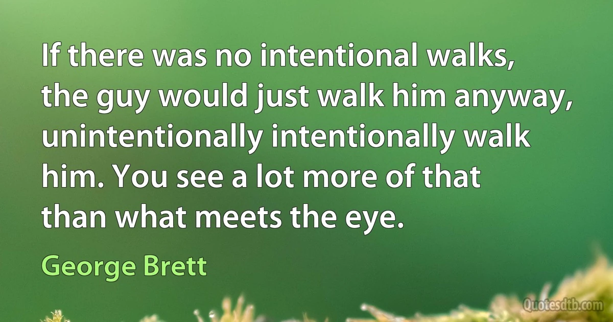 If there was no intentional walks, the guy would just walk him anyway, unintentionally intentionally walk him. You see a lot more of that than what meets the eye. (George Brett)