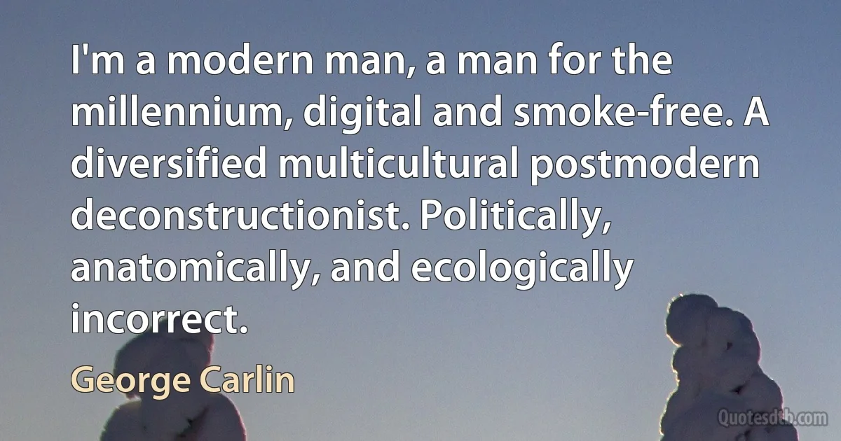 I'm a modern man, a man for the millennium, digital and smoke-free. A diversified multicultural postmodern deconstructionist. Politically, anatomically, and ecologically incorrect. (George Carlin)