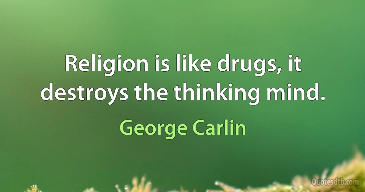 Religion is like drugs, it destroys the thinking mind. (George Carlin)