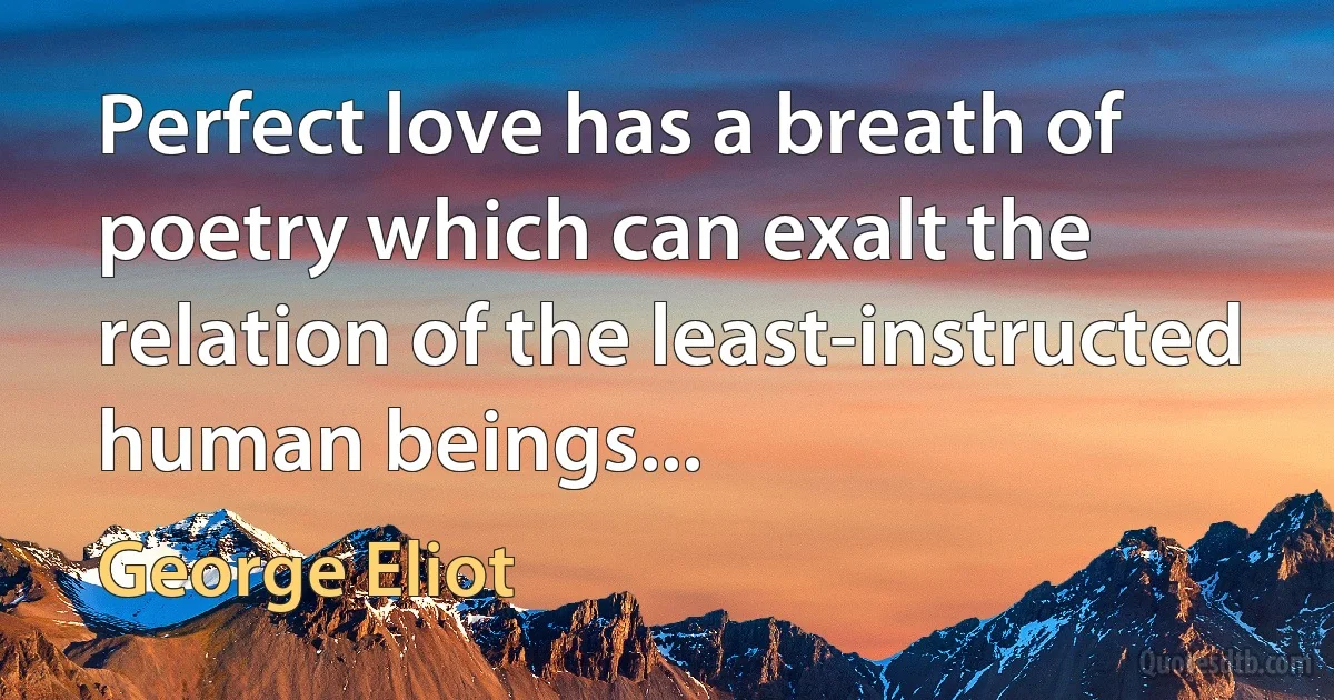 Perfect love has a breath of poetry which can exalt the relation of the least-instructed human beings... (George Eliot)