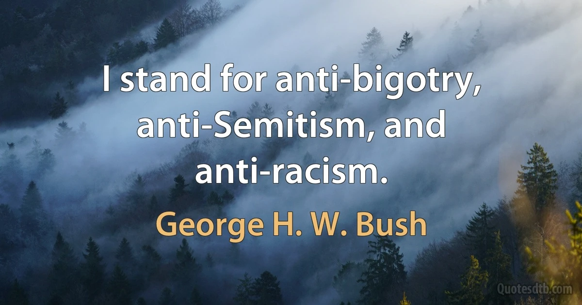 I stand for anti-bigotry, anti-Semitism, and anti-racism. (George H. W. Bush)