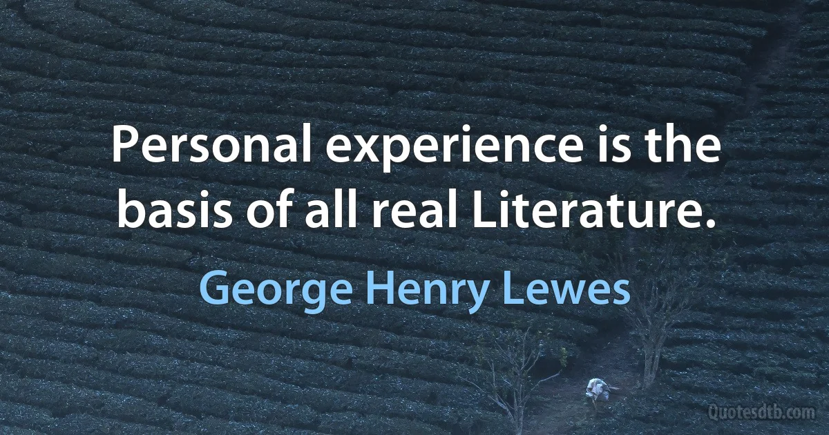 Personal experience is the basis of all real Literature. (George Henry Lewes)