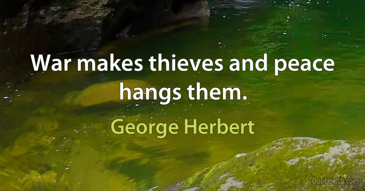 War makes thieves and peace hangs them. (George Herbert)