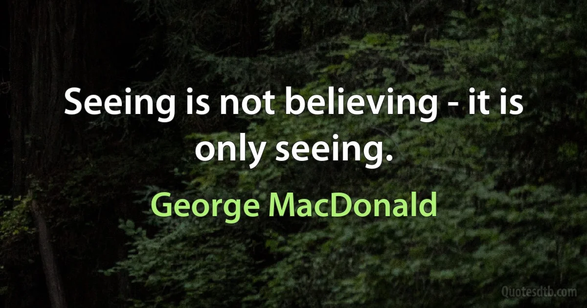 Seeing is not believing - it is only seeing. (George MacDonald)