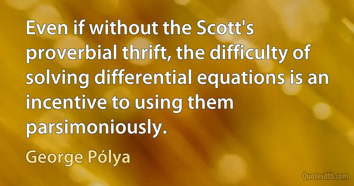 Even if without the Scott's proverbial thrift, the difficulty of solving differential equations is an incentive to using them parsimoniously. (George Pólya)