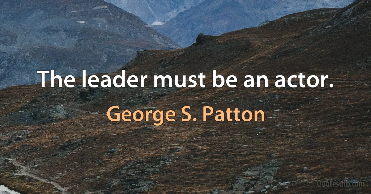 The leader must be an actor. (George S. Patton)