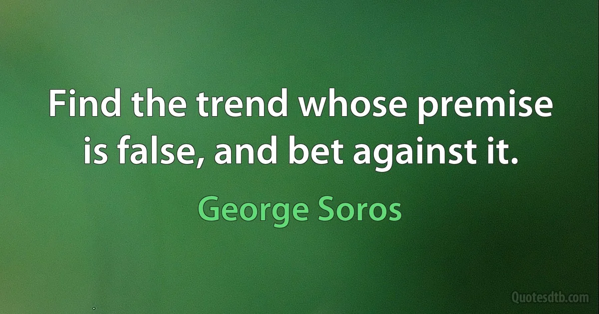 Find the trend whose premise is false, and bet against it. (George Soros)