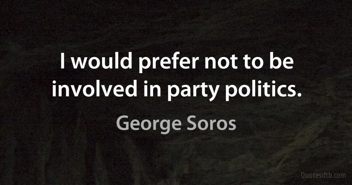 I would prefer not to be involved in party politics. (George Soros)